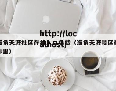 海角天涯社区在线入口免费（海角天涯景区在哪里）