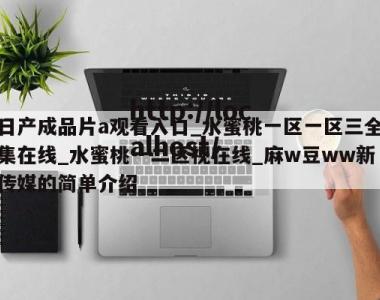 日产成品片a观看入口_水蜜桃一区一区三全集在线_水蜜桃一二区视在线_麻w豆ww新传媒的简单介绍