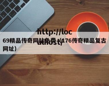 69精品传奇网站免费（176传奇精品复古网址）