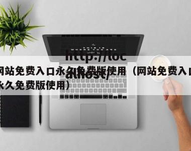 网站免费入口永久免费版使用（网站免费入口永久免费版使用）
